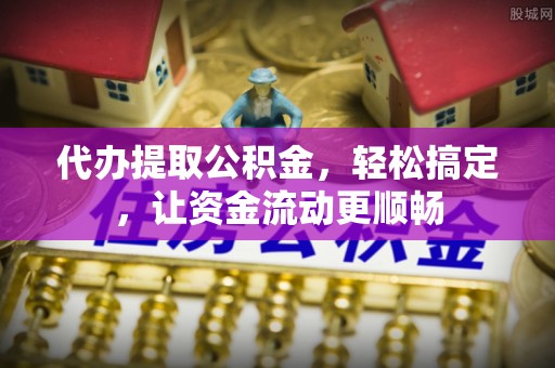 平安代办提取公积金，轻松搞定，让资金流动更顺畅