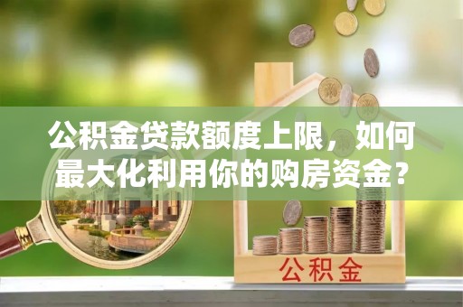 平安公积金贷款额度上限，如何最大化利用你的购房资金？