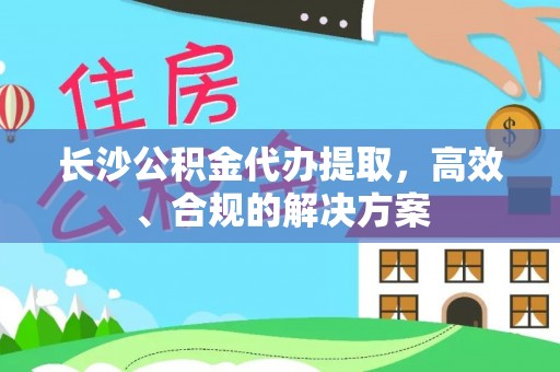 平安长沙公积金代办提取，高效、合规的解决方案