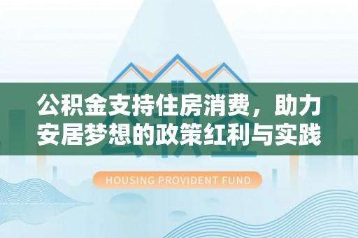 平安公积金支持住房消费，助力安居梦想的政策红利与实践