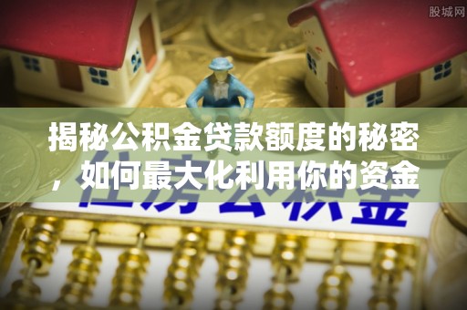 平安揭秘公积金贷款额度的秘密，如何最大化利用你的资金