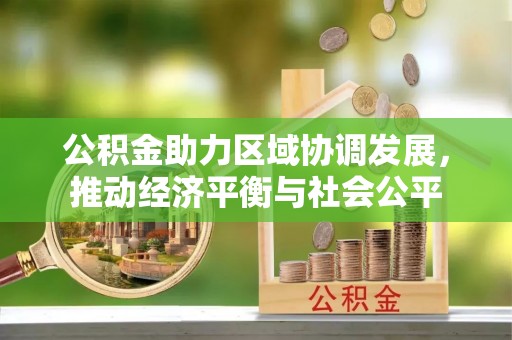 平安公积金助力区域协调发展，推动经济平衡与社会公平