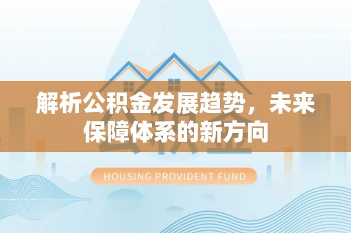 平安解析公积金发展趋势，未来保障体系的新方向