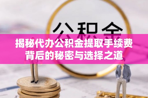 平安揭秘代办公积金提取手续费背后的秘密与选择之道