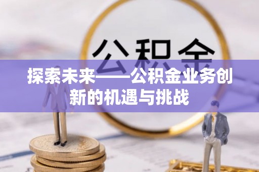 平安探索未来——公积金业务创新的机遇与挑战