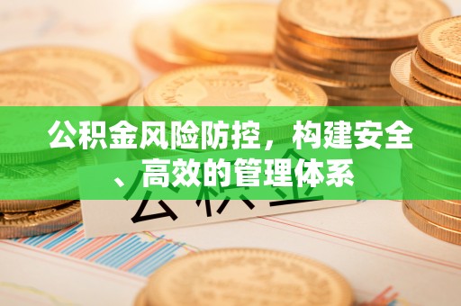平安公积金风险防控，构建安全、高效的管理体系