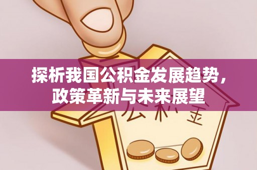 平安探析我国公积金发展趋势，政策革新与未来展望
