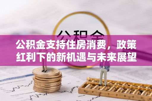 平安公积金支持住房消费，政策红利下的新机遇与未来展望