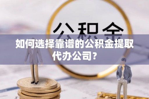 平安如何选择靠谱的公积金提取代办公司？