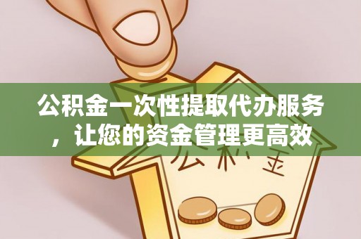 平安公积金一次性提取代办服务，让您的资金管理更高效