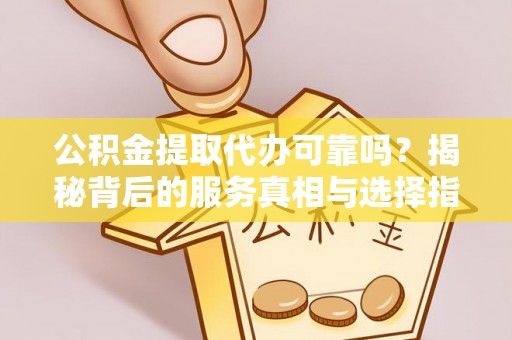 平安公积金提取代办可靠吗？揭秘背后的服务真相与选择指南
