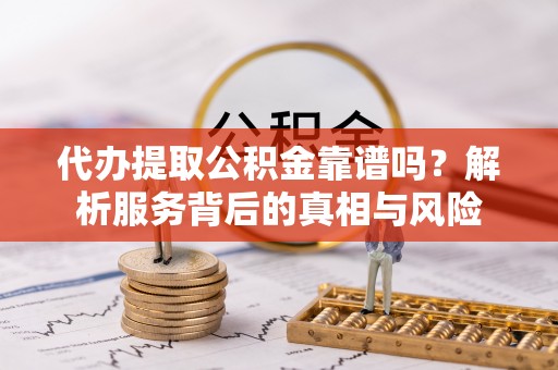 平安代办提取公积金靠谱吗？解析服务背后的真相与风险