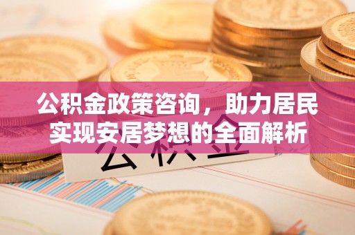 平安公积金政策咨询，助力居民实现安居梦想的全面解析