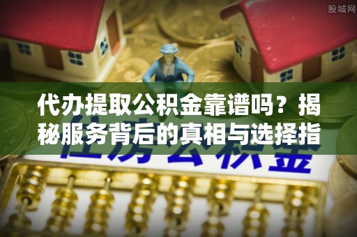 平安代办提取公积金靠谱吗？揭秘服务背后的真相与选择指南