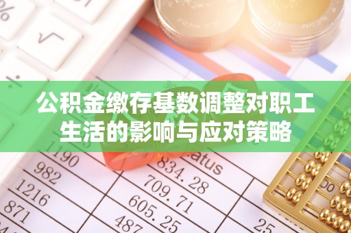 平安公积金缴存基数调整对职工生活的影响与应对策略