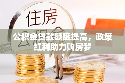 平安公积金贷款额度提高，政策红利助力购房梦