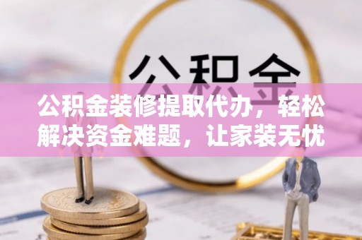 平安公积金装修提取代办，轻松解决资金难题，让家装无忧