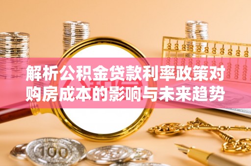 平安解析公积金贷款利率政策对购房成本的影响与未来趋势