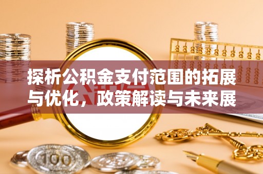 平安探析公积金支付范围的拓展与优化，政策解读与未来展望