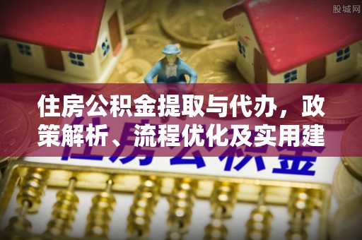 平安住房公积金提取与代办，政策解析、流程优化及实用建议
