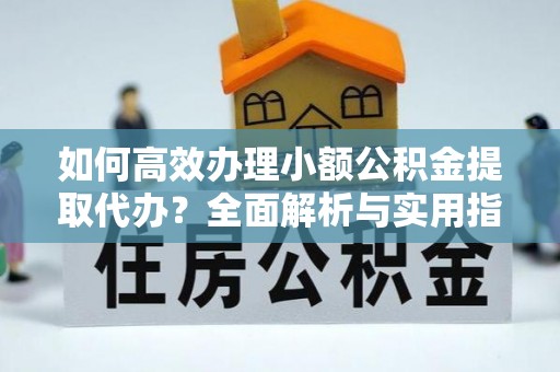 平安如何高效办理小额公积金提取代办？全面解析与实用指南