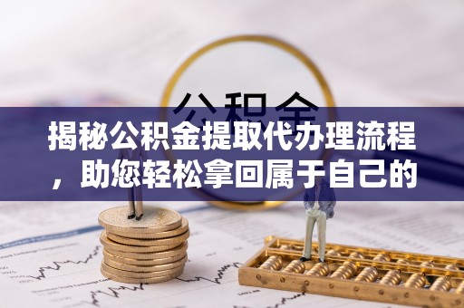 平安揭秘公积金提取代办理流程，助您轻松拿回属于自己的钱