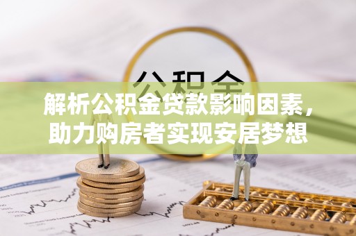 平安解析公积金贷款影响因素，助力购房者实现安居梦想