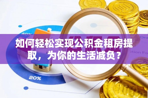 平安如何轻松实现公积金租房提取，为你的生活减负？