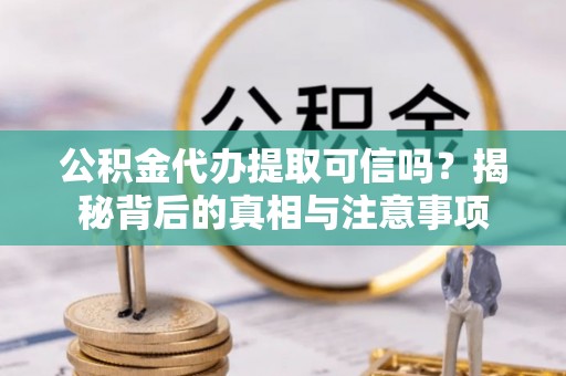 平安公积金代办提取可信吗？揭秘背后的真相与注意事项