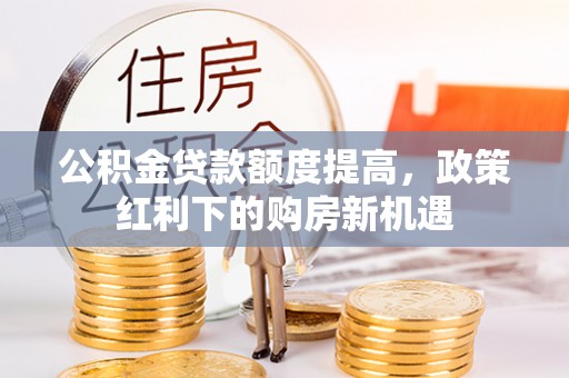 平安公积金贷款额度提高，政策红利下的购房新机遇
