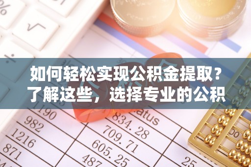 平安如何轻松实现公积金提取？了解这些，选择专业的公积金提取代办服务
