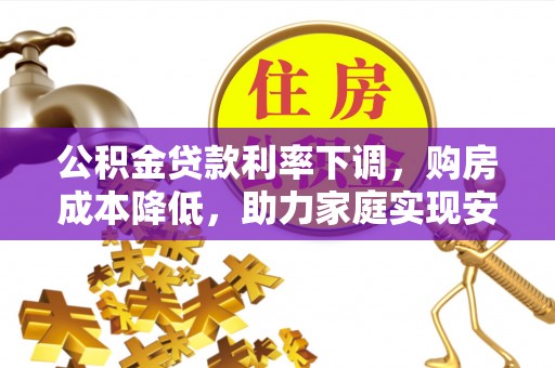 平安公积金贷款利率下调，购房成本降低，助力家庭实现安居梦