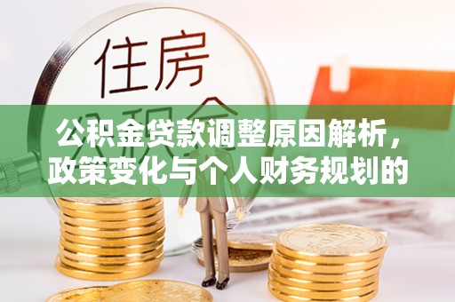 平安公积金贷款调整原因解析，政策变化与个人财务规划的影响