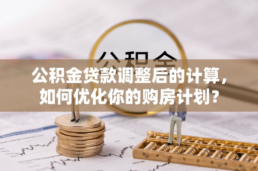 平安公积金贷款调整后的计算，如何优化你的购房计划？