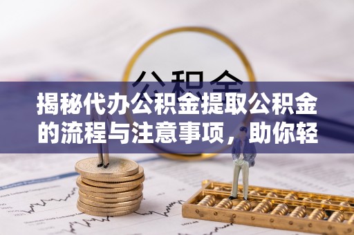 平安揭秘代办公积金提取公积金的流程与注意事项，助你轻松拿回属于你的钱