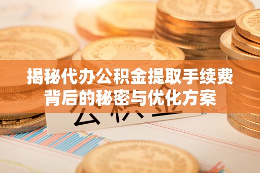 平安揭秘代办公积金提取手续费背后的秘密与优化方案