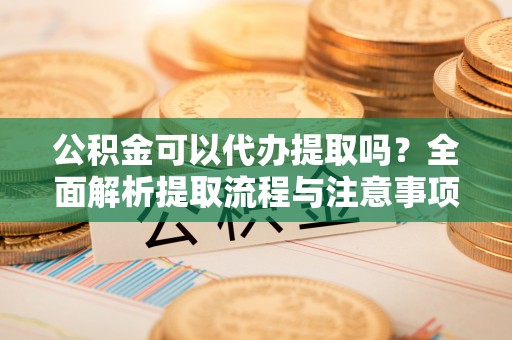 平安公积金可以代办提取吗？全面解析提取流程与注意事项