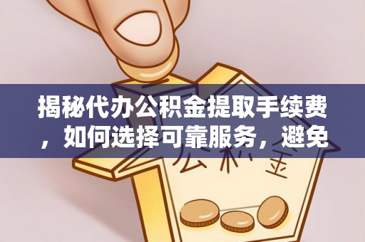 平安揭秘代办公积金提取手续费，如何选择可靠服务，避免隐形陷阱