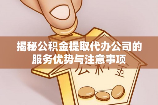 平安揭秘公积金提取代办公司的服务优势与注意事项