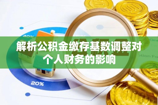 平安解析公积金缴存基数调整对个人财务的影响