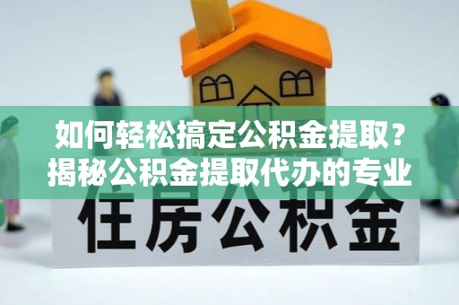 平安如何轻松搞定公积金提取？揭秘公积金提取代办的专业服务