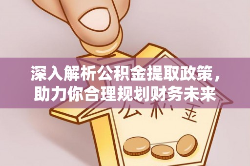 平安深入解析公积金提取政策，助力你合理规划财务未来