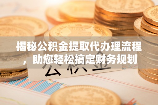 平安揭秘公积金提取代办理流程，助您轻松搞定财务规划