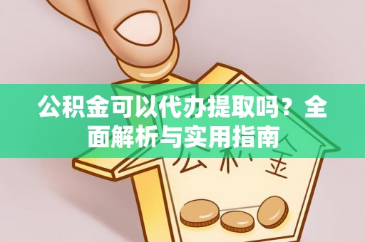 平安公积金可以代办提取吗？全面解析与实用指南