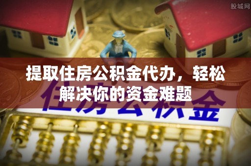 平安提取住房公积金代办，轻松解决你的资金难题