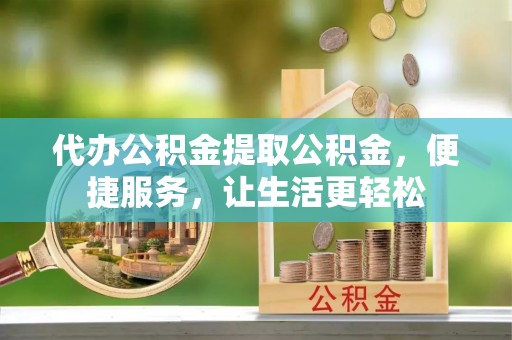 平安代办公积金提取公积金，便捷服务，让生活更轻松