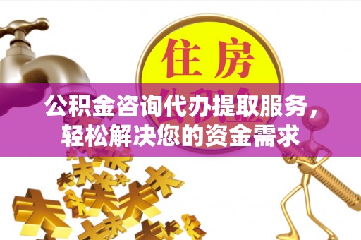 平安公积金咨询代办提取服务，轻松解决您的资金需求