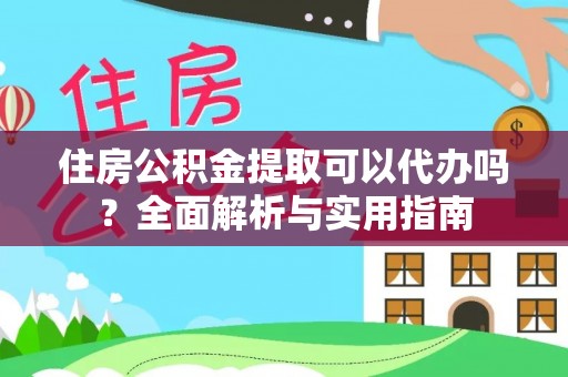 平安住房公积金提取可以代办吗？全面解析与实用指南