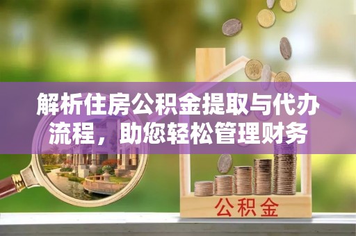 平安解析住房公积金提取与代办流程，助您轻松管理财务