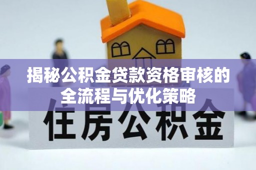 平安揭秘公积金贷款资格审核的全流程与优化策略